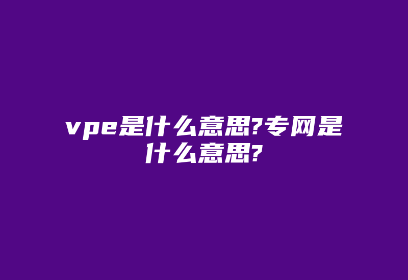 vpe是什么意思?专网是什么意思?-国际网络专线