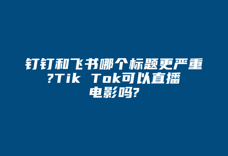 钉钉和飞书哪个标题更严重?Tik Tok可以直播电影吗?-国际网络专线