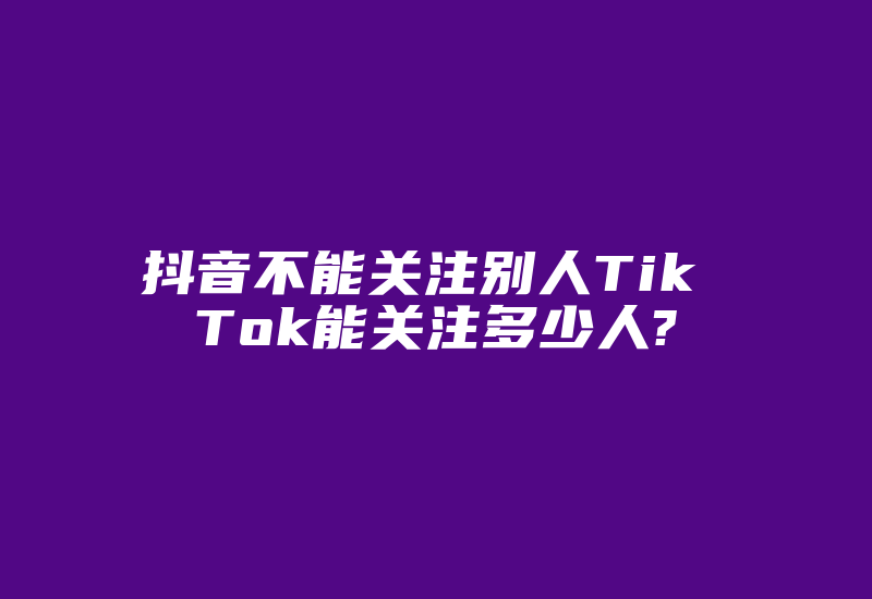 抖音不能关注别人Tik Tok能关注多少人?-国际网络专线