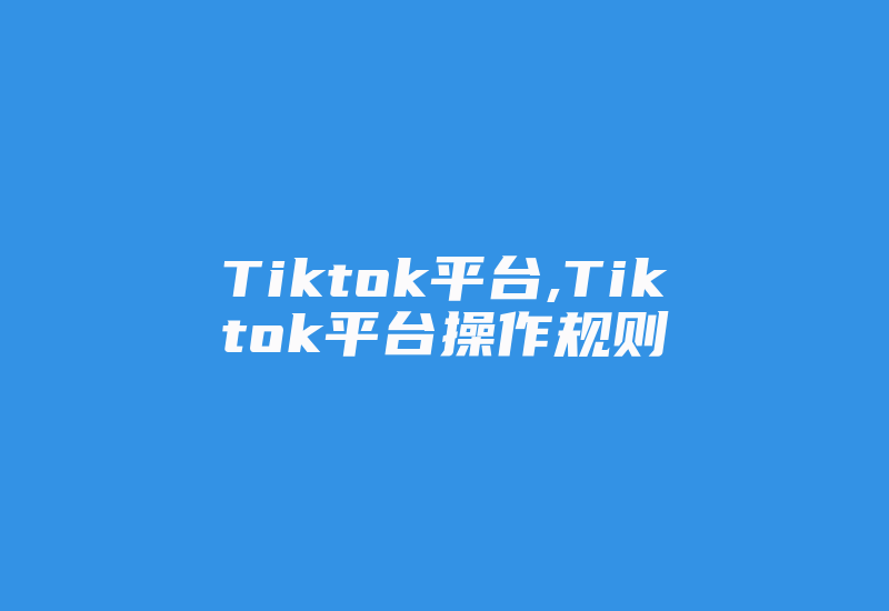 Tiktok平台,Tiktok平台操作规则-国际网络专线