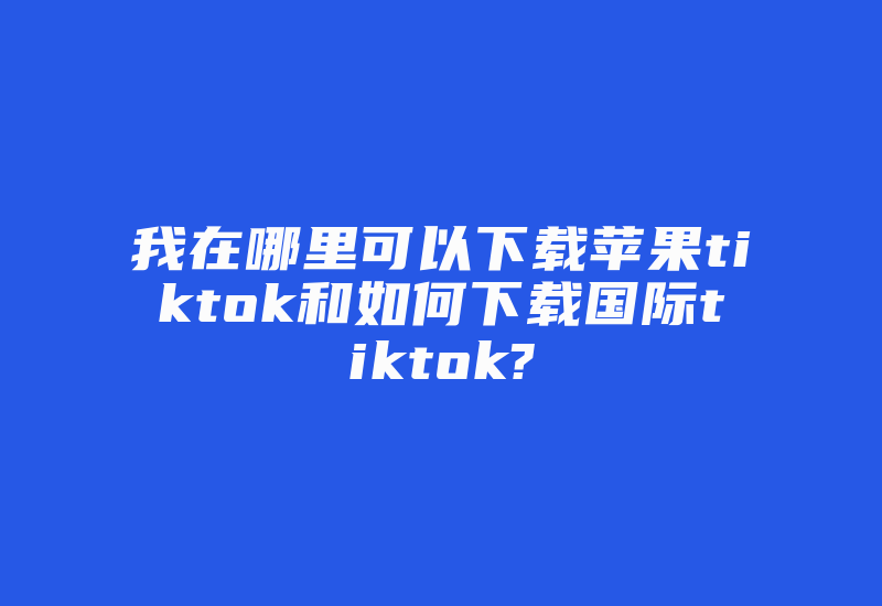 我在哪里可以下载苹果tiktok和如何下载国际tiktok?-国际网络专线