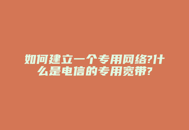 如何建立一个专用网络?什么是电信的专用宽带?-国际网络专线