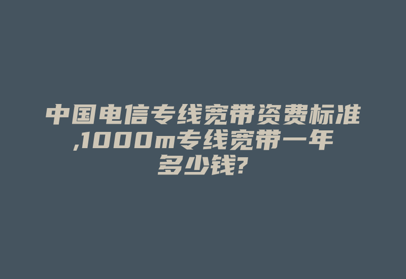 中国电信专线宽带资费标准,1000m专线宽带一年多少钱?-国际网络专线