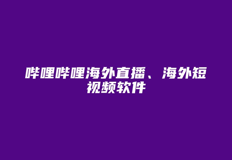 哔哩哔哩海外直播、海外短视频软件-国际网络专线