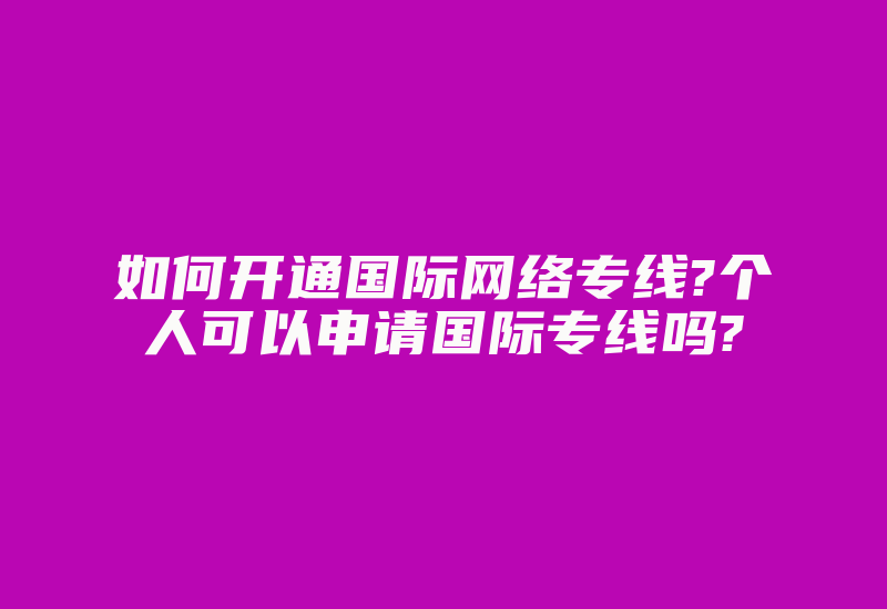 如何开通国际网络专线?个人可以申请国际专线吗?-国际网络专线