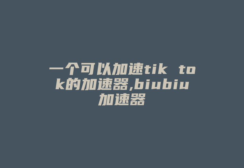 一个可以加速tik tok的加速器,biubiu加速器-国际网络专线