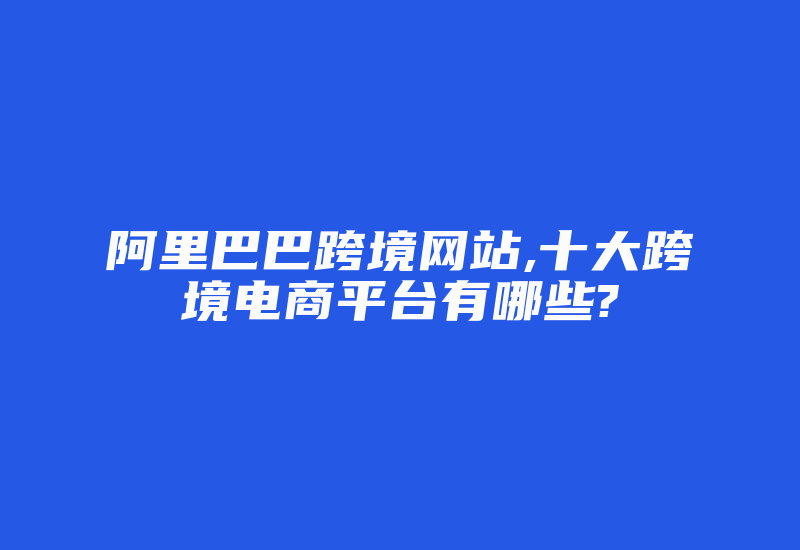 阿里巴巴跨境网站,十大跨境电商平台有哪些?-国际网络专线