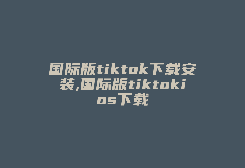 国际版tiktok下载安装,国际版tiktokios下载-国际网络专线