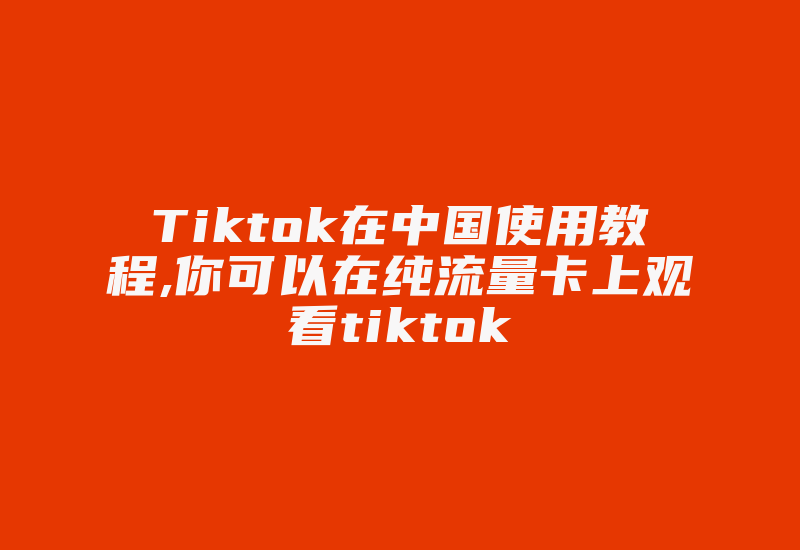 Tiktok在中国使用教程,你可以在纯流量卡上观看tiktok-国际网络专线