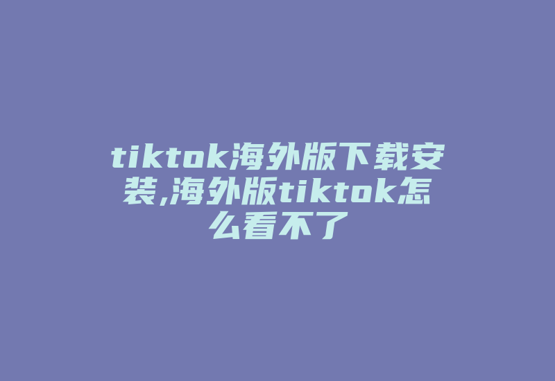 tiktok海外版下载安装,海外版tiktok怎么看不了-国际网络专线