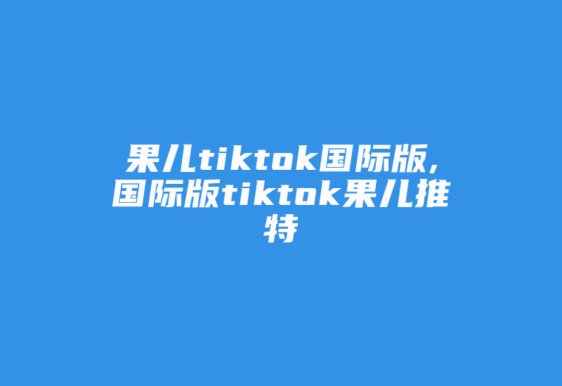 果儿tiktok国际版,国际版tiktok果儿推特-国际网络专线