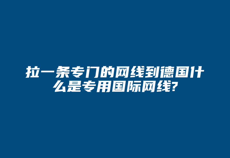 拉一条专门的网线到德国什么是专用国际网线?-国际网络专线