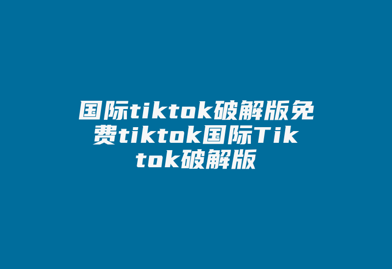 国际tiktok破解版免费tiktok国际Tiktok破解版-国际网络专线