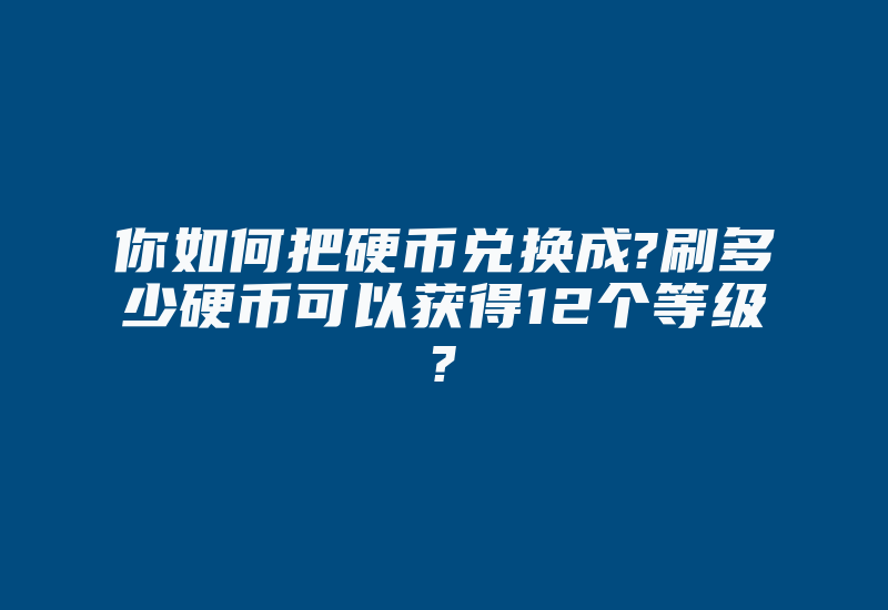 你如何把硬币兑换成?刷多少硬币可以获得12个等级?-国际网络专线