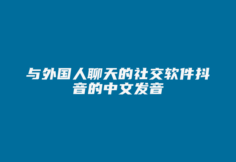 与外国人聊天的社交软件抖音的中文发音-国际网络专线