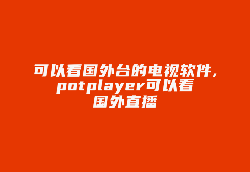 可以看国外台的电视软件,potplayer可以看国外直播-国际网络专线