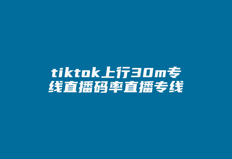 tiktok上行30m专线直播码率直播专线-国际网络专线