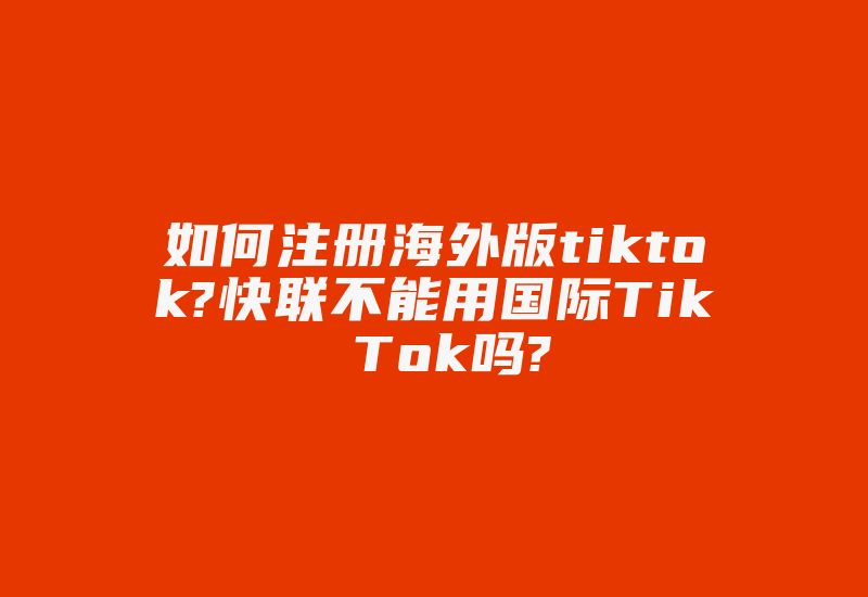 如何注册海外版tiktok?快联不能用国际Tik Tok吗?-国际网络专线