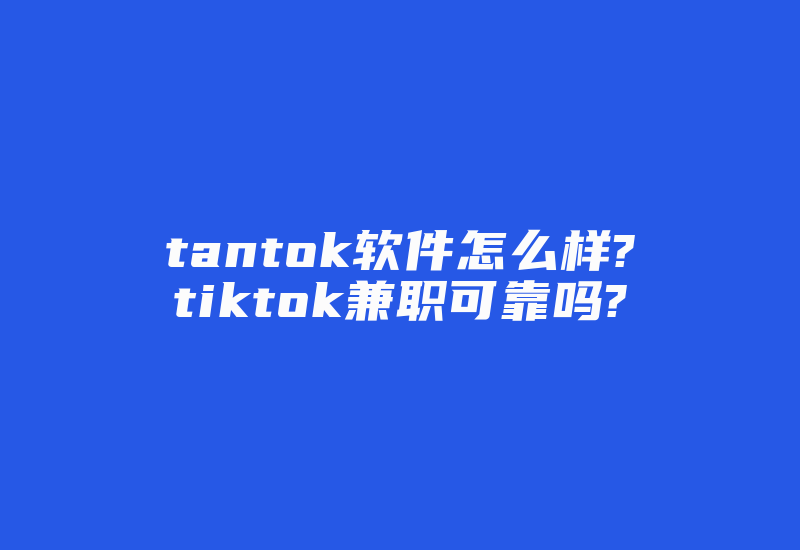 tantok软件怎么样?tiktok兼职可靠吗?-国际网络专线