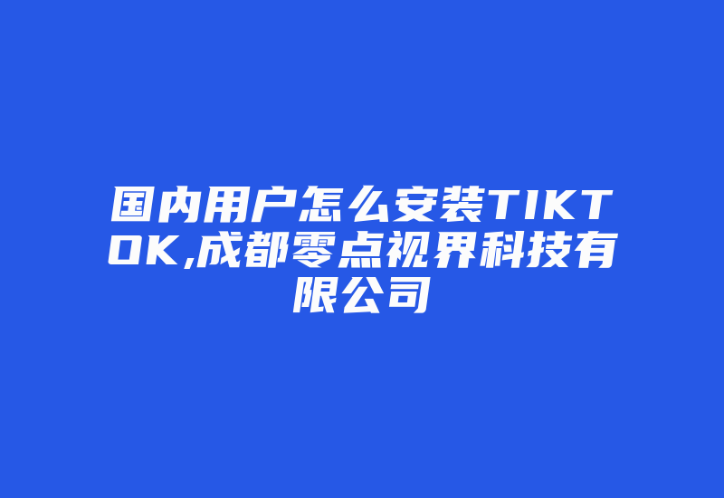 国内用户怎么安装TIKTOK,成都零点视界科技有限公司-国际网络专线