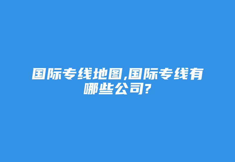 国际专线地图,国际专线有哪些公司?-国际网络专线