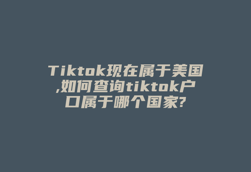 Tiktok现在属于美国,如何查询tiktok户口属于哪个国家?-国际网络专线