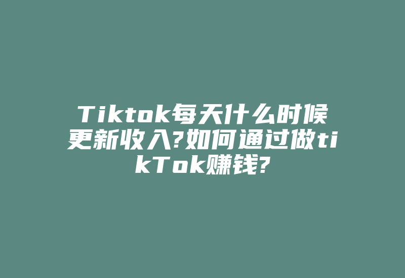 Tiktok每天什么时候更新收入?如何通过做tikTok赚钱?-国际网络专线