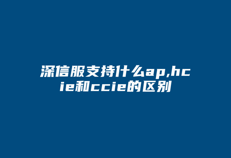 深信服支持什么ap,hcie和ccie的区别-国际网络专线