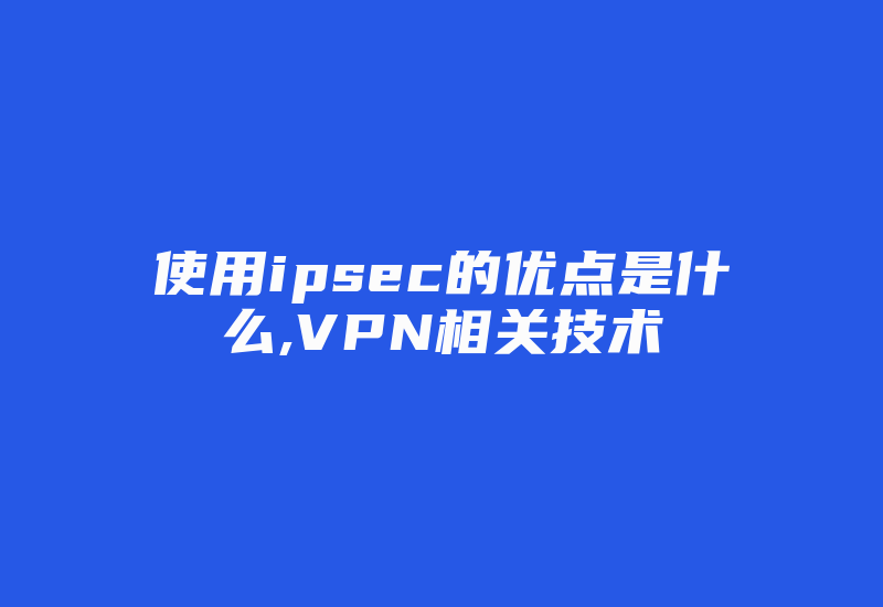 使用ipsec的优点是什么,VPN相关技术-国际网络专线