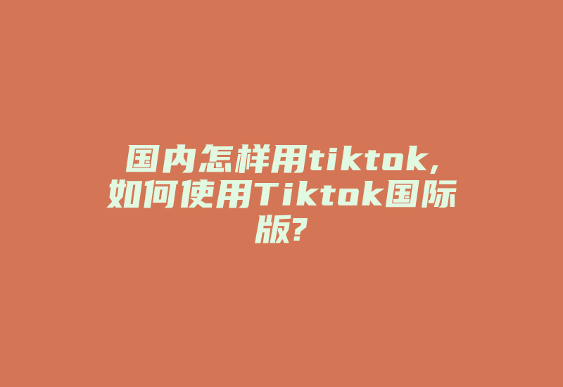 国内怎样用tiktok,如何使用Tiktok国际版?-国际网络专线