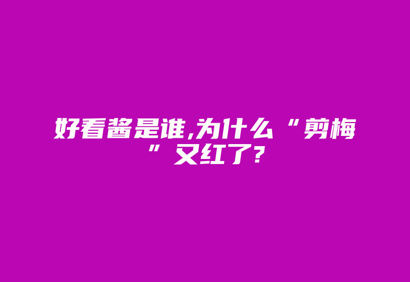 好看酱是谁,为什么“剪梅”又红了?-国际网络专线