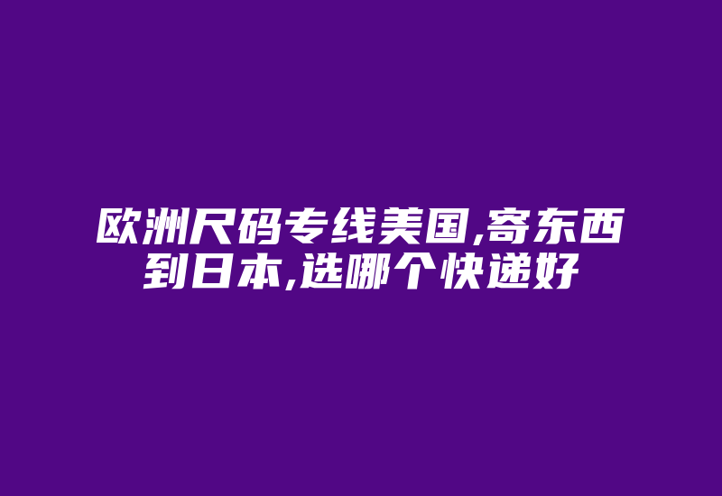 欧洲尺码专线美国,寄东西到日本,选哪个快递好-国际网络专线