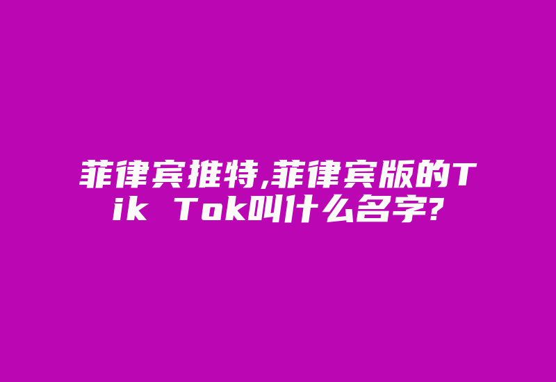 菲律宾推特,菲律宾版的Tik Tok叫什么名字?-国际网络专线