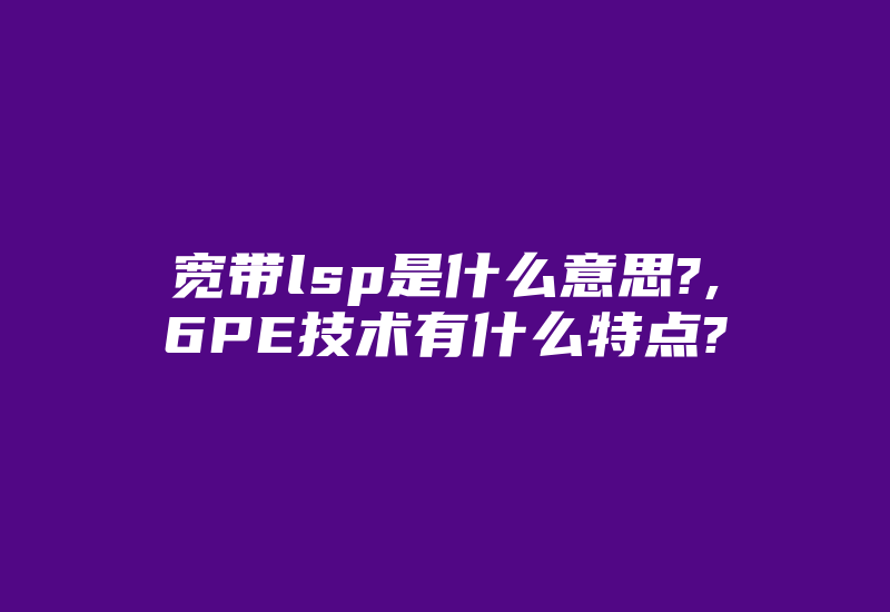 宽带lsp是什么意思?,6PE技术有什么特点?-国际网络专线