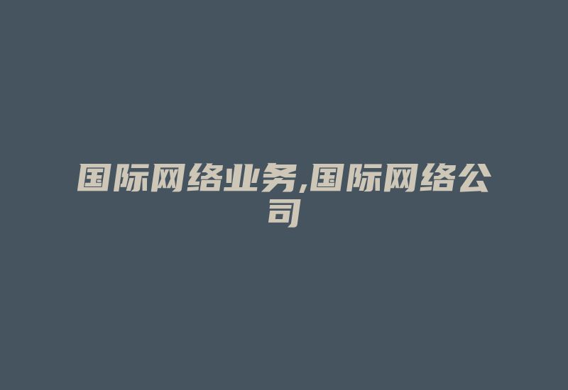 国际网络业务,国际网络公司-国际网络专线