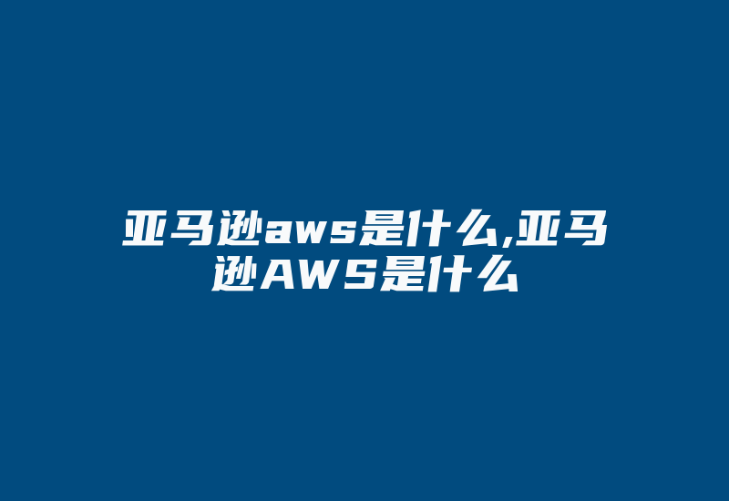 亚马逊aws是什么,亚马逊AWS是什么-国际网络专线