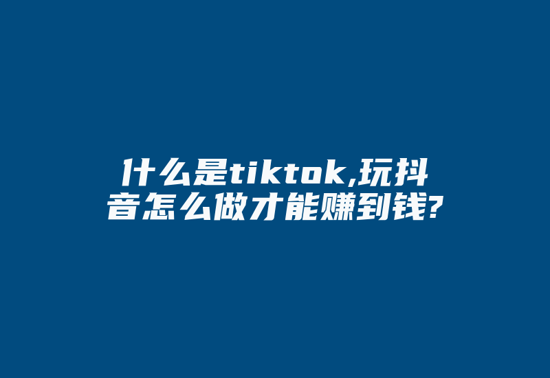 什么是tiktok,玩抖音怎么做才能赚到钱?-国际网络专线