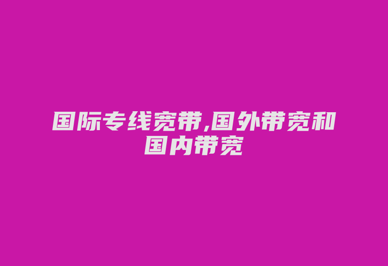 国际专线宽带,国外带宽和国内带宽-国际网络专线