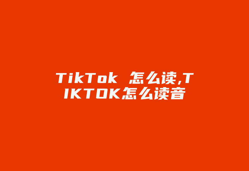 TikTok 怎么读,TIKTOK怎么读音-国际网络专线