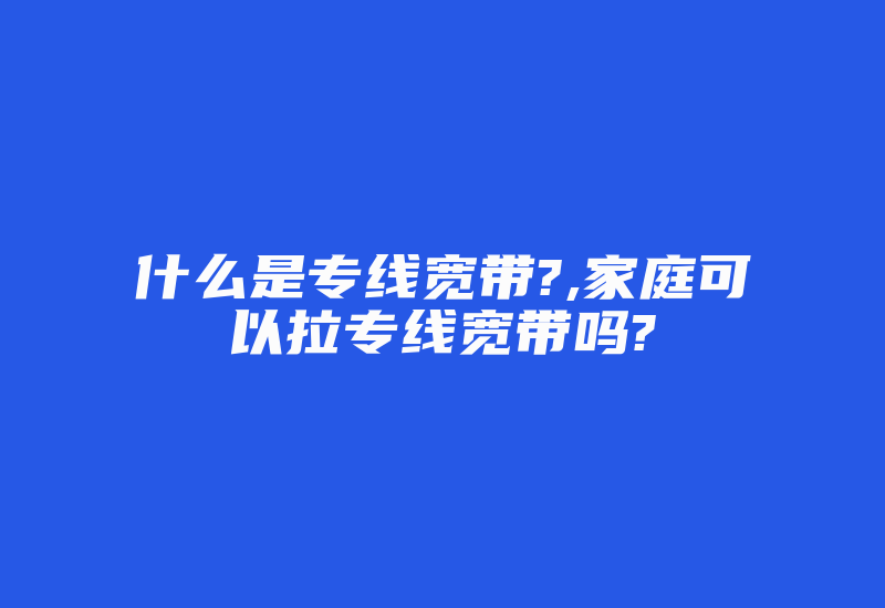 什么是专线宽带?,家庭可以拉专线宽带吗?-国际网络专线