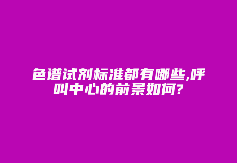 色谱试剂标准都有哪些,呼叫中心的前景如何?-国际网络专线