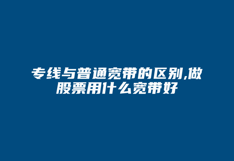 专线与普通宽带的区别,做股票用什么宽带好-国际网络专线