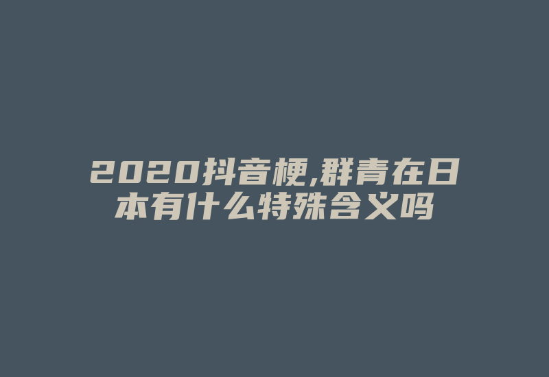 2020抖音梗,群青在日本有什么特殊含义吗-国际网络专线