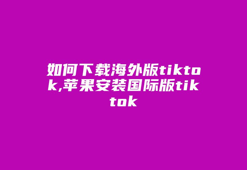 如何下载海外版tiktok,苹果安装国际版tiktok-国际网络专线