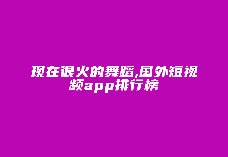 现在很火的舞蹈,国外短视频app排行榜-国际网络专线