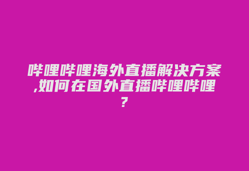 哔哩哔哩海外直播解决方案,如何在国外直播哔哩哔哩?-国际网络专线