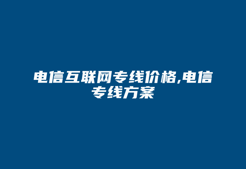 电信互联网专线价格,电信专线方案-国际网络专线