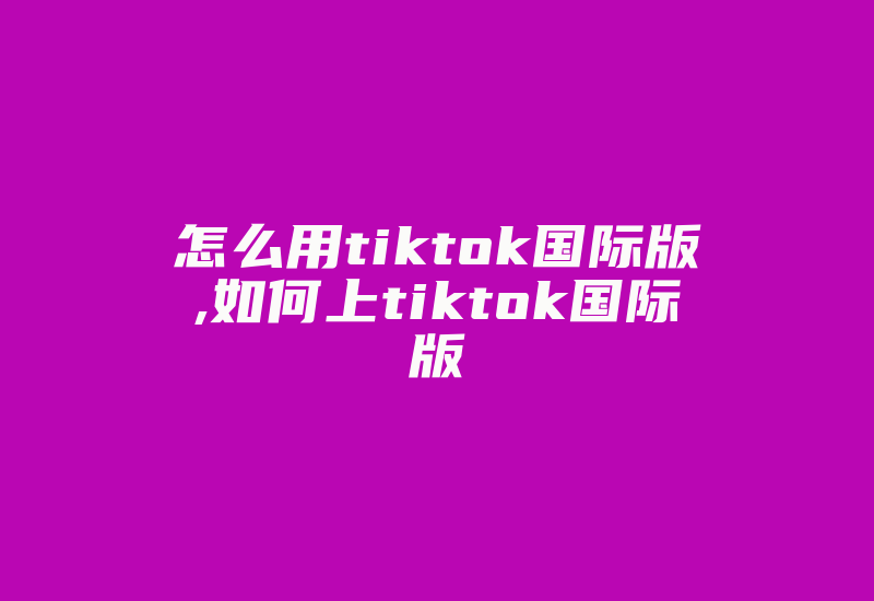 怎么用tiktok国际版,如何上tiktok国际版-国际网络专线