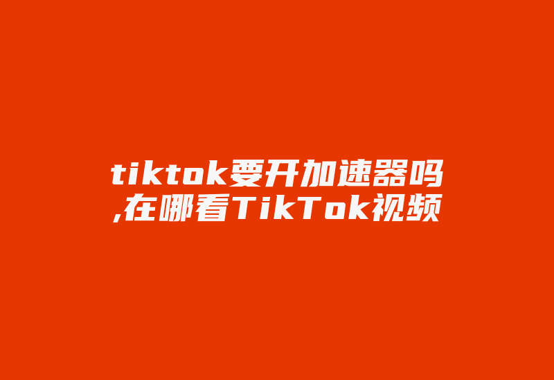 tiktok要开加速器吗,在哪看TikTok视频-国际网络专线