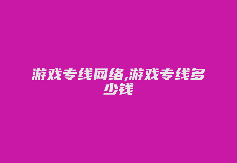 游戏专线网络,游戏专线多少钱-国际网络专线